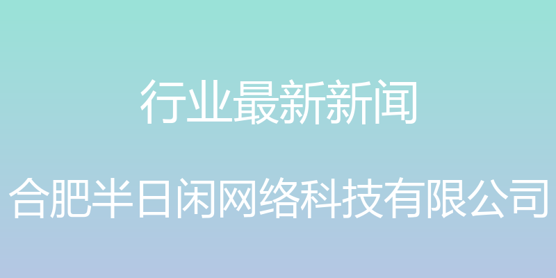 行业最新新闻 - 合肥半日闲网络科技有限公司