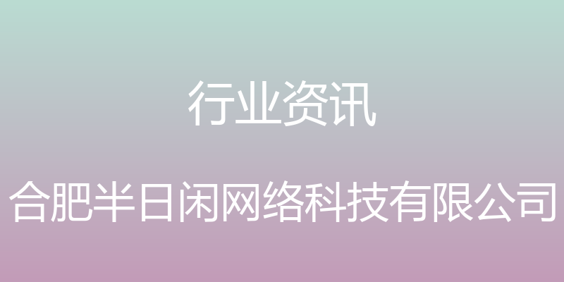 行业资讯 - 合肥半日闲网络科技有限公司