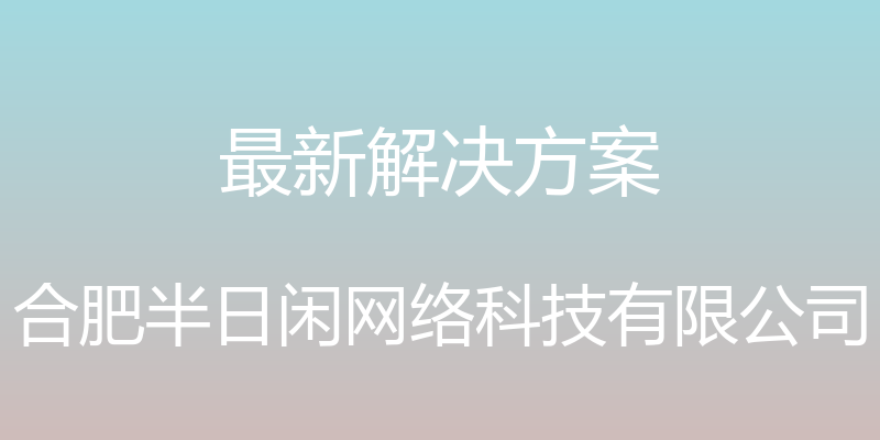 最新解决方案 - 合肥半日闲网络科技有限公司