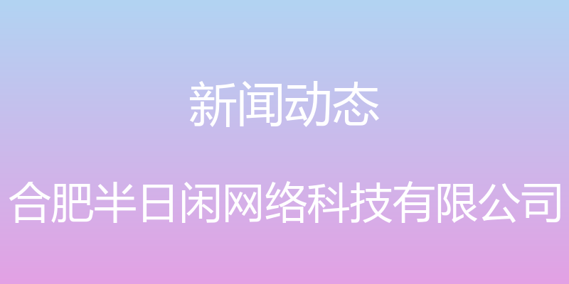 新闻动态 - 合肥半日闲网络科技有限公司